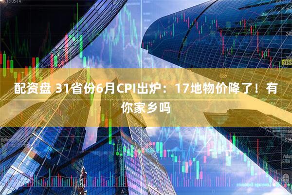 配资盘 31省份6月CPI出炉：17地物价降了！有你家乡吗