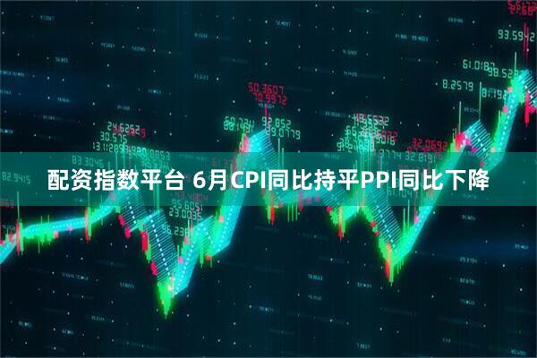 配资指数平台 6月CPI同比持平PPI同比下降