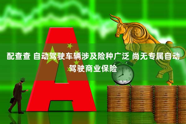 配查查 自动驾驶车辆涉及险种广泛 尚无专属自动驾驶商业保险