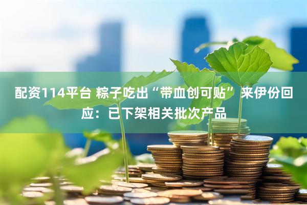 配资114平台 粽子吃出“带血创可贴” 来伊份回应：已下架相关批次产品