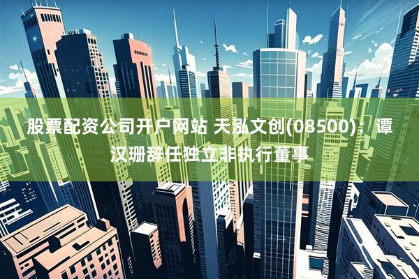 股票配资公司开户网站 天泓文创(08500)：谭汉珊辞任独立非执行董事