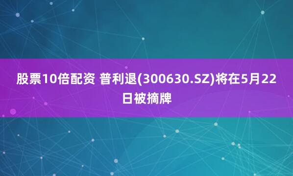 股票10倍配资 普利退(300630.SZ)将在5月22日被摘牌