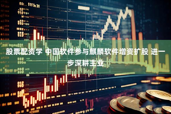 股票配资学 中国软件参与麒麟软件增资扩股 进一步深耕主业