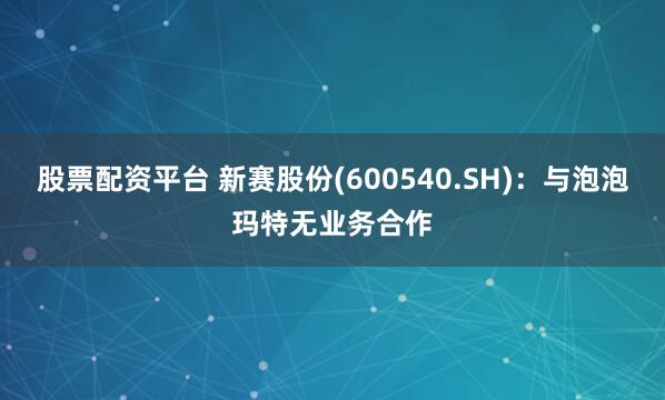 股票配资平台 新赛股份(600540.SH)：与泡泡玛特无业务合作