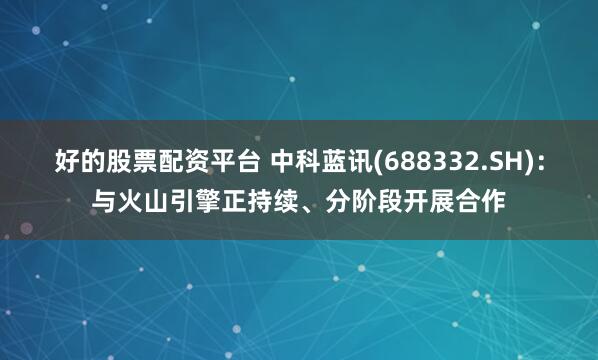 好的股票配资平台 中科蓝讯(688332.SH)：与火山引擎正持续、分阶段开展合作
