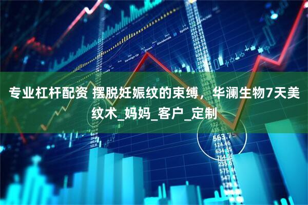 专业杠杆配资 摆脱妊娠纹的束缚，华澜生物7天美纹术_妈妈_客户_定制