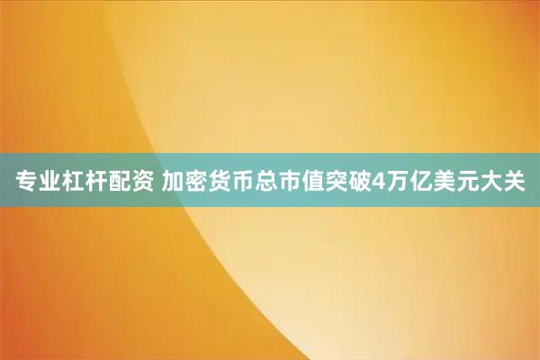 专业杠杆配资 加密货币总市值突破4万亿美元大关