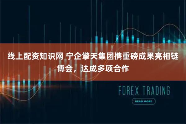 线上配资知识网 宁企擎天集团携重磅成果亮相链博会，达成多项合作
