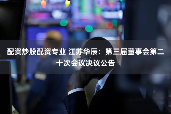 配资炒股配资专业 江苏华辰：第三届董事会第二十次会议决议公告