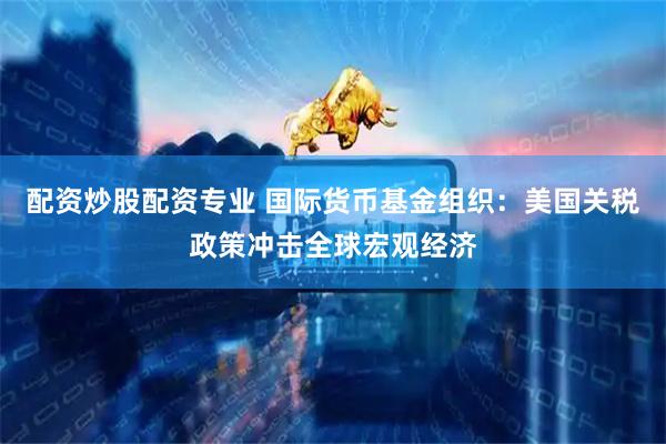 配资炒股配资专业 国际货币基金组织：美国关税政策冲击全球宏观经济