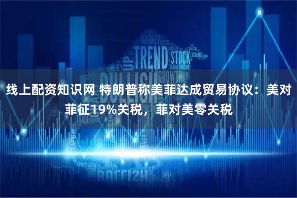 线上配资知识网 特朗普称美菲达成贸易协议：美对菲征19%关税，菲对美零关税