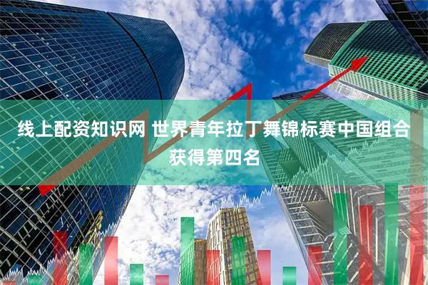 线上配资知识网 世界青年拉丁舞锦标赛中国组合获得第四名