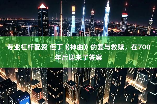专业杠杆配资 但丁《神曲》的爱与救赎，在700年后迎来了答案