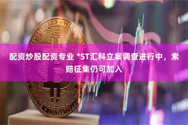 配资炒股配资专业 *ST汇科立案调查进行中，索赔征集仍可加入