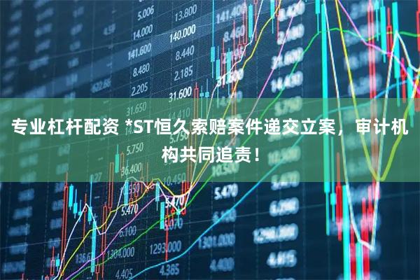 专业杠杆配资 *ST恒久索赔案件递交立案，审计机构共同追责！