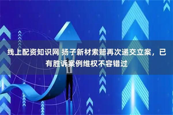 线上配资知识网 扬子新材索赔再次递交立案，已有胜诉案例维权不容错过