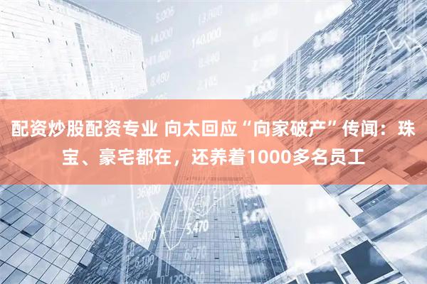 配资炒股配资专业 向太回应“向家破产”传闻：珠宝、豪宅都在，还养着1000多名员工