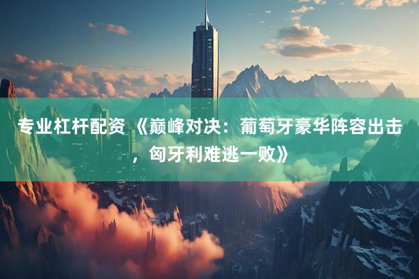 专业杠杆配资 《巅峰对决：葡萄牙豪华阵容出击，匈牙利难逃一败》