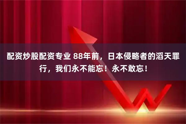 配资炒股配资专业 88年前,日本侵略者的滔天罪行,我们永不能忘!永不敢忘!