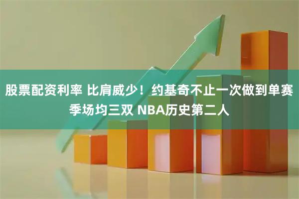 股票配资利率 比肩威少！约基奇不止一次做到单赛季场均三双 NBA历史第二人