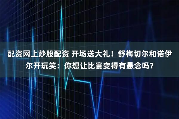 配资网上炒股配资 开场送大礼！舒梅切尔和诺伊尔开玩笑：你想让比赛变得有悬念吗？