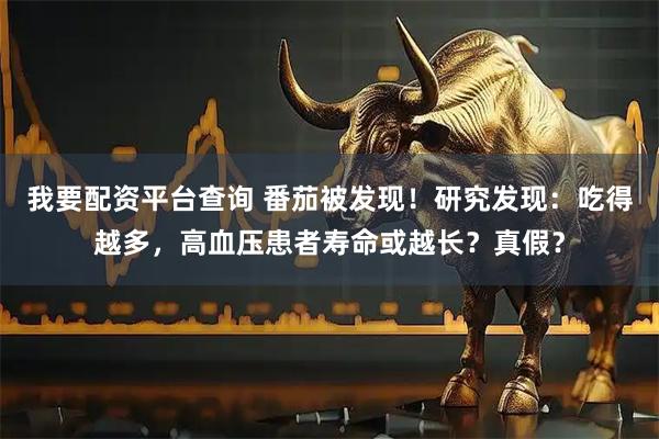 我要配资平台查询 番茄被发现！研究发现：吃得越多，高血压患者寿命或越长？真假？