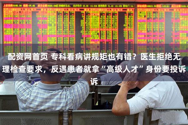 配资网首页 专科看病讲规矩也有错？医生拒绝无理检查要求，反遇患者就拿“高级人才”身份要投诉