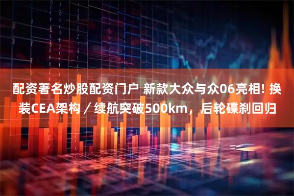 配资著名炒股配资门户 新款大众与众06亮相! 换装CEA架构／续航突破500km，后轮碟刹回归