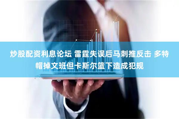 炒股配资利息论坛 雷霆失误后马刺推反击 多特帽掉文班但卡斯尔篮下造成犯规