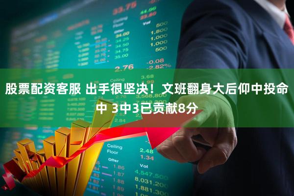 股票配资客服 出手很坚决！文班翻身大后仰中投命中 3中3已贡献8分