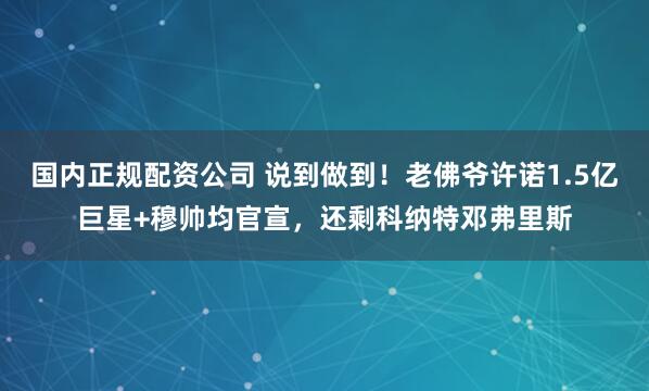 国内正规配资公司 说到做到！老佛爷许诺1.5亿巨星+穆帅均官宣，还剩科纳特邓弗里斯