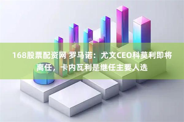 168股票配资网 罗马诺：尤文CEO科莫利即将离任，卡内瓦利是继任主要人选
