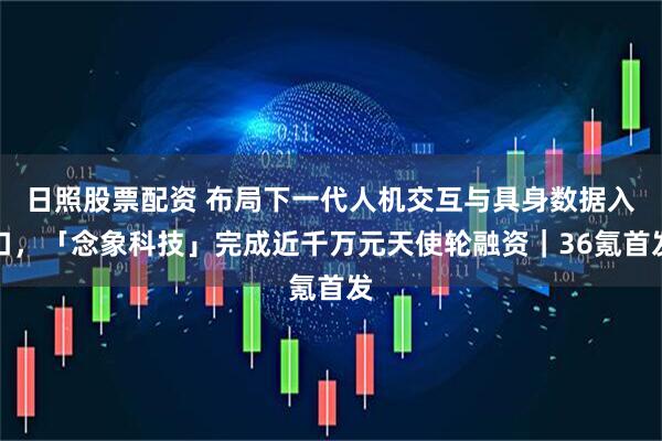 日照股票配资 布局下一代人机交互与具身数据入口，「念象科技」完成近千万元天使轮融资｜36氪首发
