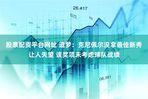股票配资平台网址 追梦：克尼佩尔没拿最佳新秀让人失望 该奖项未考虑球队战绩