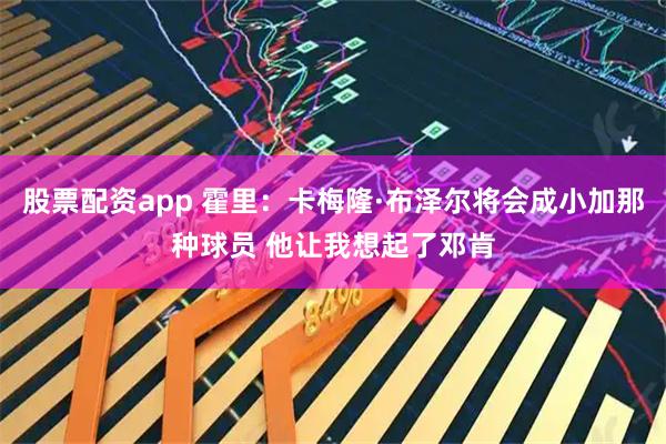 股票配资app 霍里：卡梅隆·布泽尔将会成小加那种球员 他让我想起了邓肯