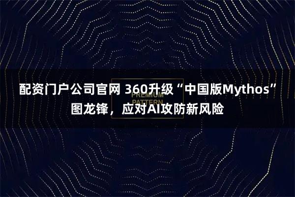 配资门户公司官网 360升级“中国版Mythos”图龙锋，应对AI攻防新风险