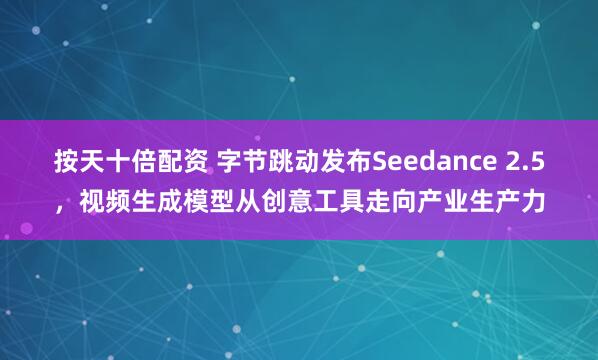 按天十倍配资 字节跳动发布Seedance 2.5，视频生成模型从创意工具走向产业生产力