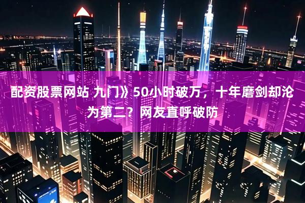 配资股票网站 九门》50小时破万，十年磨剑却沦为第二？网友直呼破防