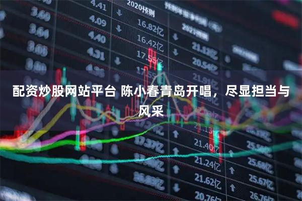 配资炒股网站平台 陈小春青岛开唱，尽显担当与风采