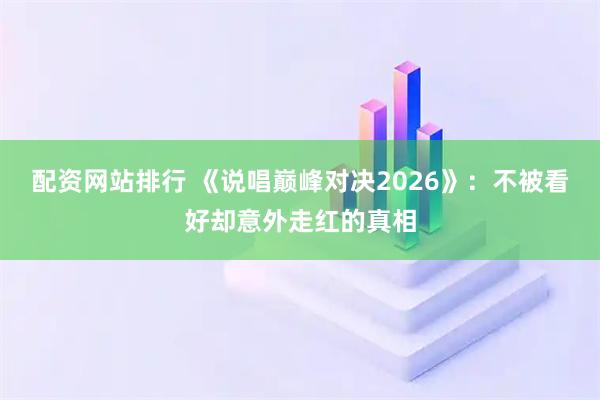 配资网站排行 《说唱巅峰对决2026》：不被看好却意外走红的真相