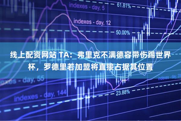 线上配资网站 TA：弗里克不满德容带伤踢世界杯，罗德里若加盟将直接占据其位置