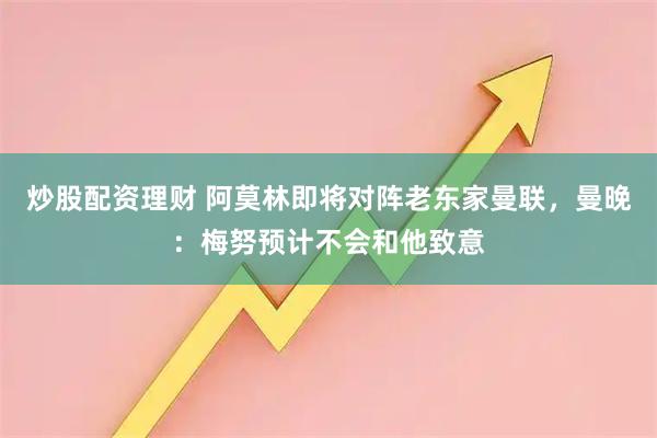 炒股配资理财 阿莫林即将对阵老东家曼联，曼晚：梅努预计不会和他致意