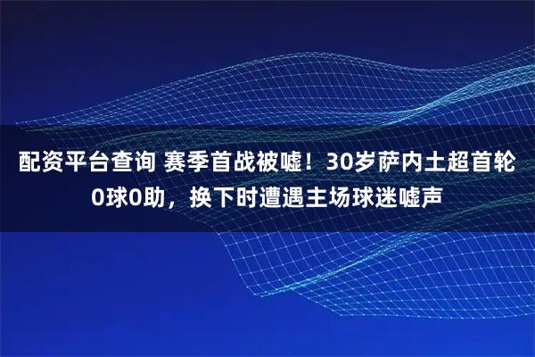 配资平台查询 赛季首战被嘘！30岁萨内土超首轮0球0助，换下时遭遇主场球迷嘘声