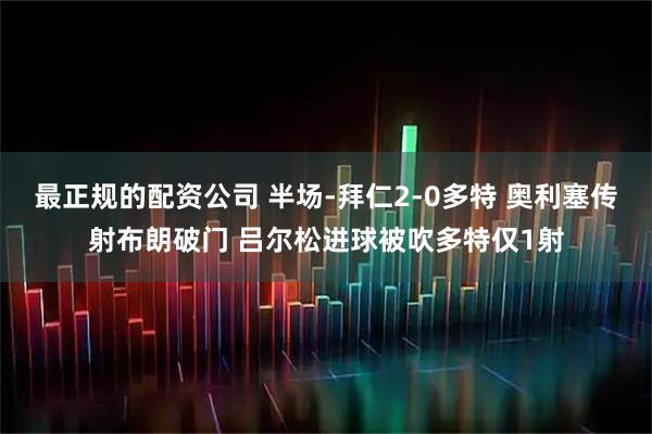 最正规的配资公司 半场-拜仁2-0多特 奥利塞传射布朗破门 吕尔松进球被吹多特仅1射